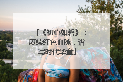《初心如磐》：赓续红色血脉，谱写时代华章