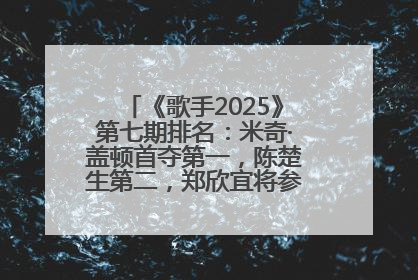 《歌手2025》第七期排名：米奇·盖顿首夺第一，陈楚生第二，郑欣宜将参加下一轮张榜赛