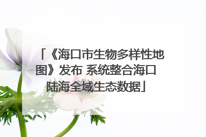 《海口市生物多样性地图》发布 系统整合海口陆海全域生态数据