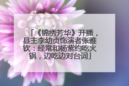 《锦绣芳华》开播，县主李幼贞饰演者张雅钦：经常和杨紫约吃火锅，边吃边对台词
