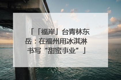 「福岸」台青林东岳：在福州用冰淇淋书写“甜蜜事业”
