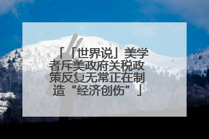 「世界说」美学者斥美政府关税政策反复无常正在制造“经济创伤”