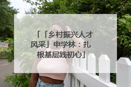 「乡村振兴人才风采」申学林：扎根基层践初心