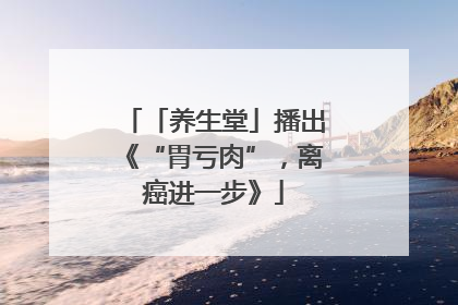 「养生堂」播出《“胃亏肉”，离癌进一步》