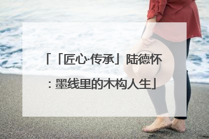 「匠心·传承」陆德怀：墨线里的木构人生