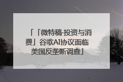 「微特稿·投资与消费」谷歌AI协议面临美国反垄断调查