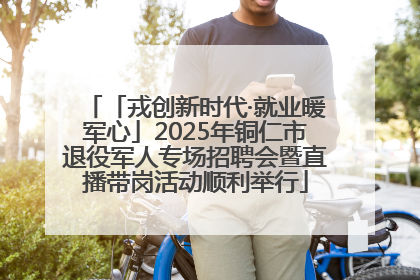 「戎创新时代·就业暖军心」2025年铜仁市退役军人专场招聘会暨直播带岗活动顺利举行