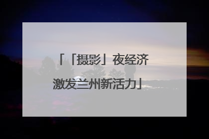 「摄影」夜经济激发兰州新活力