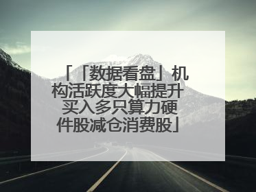 「数据看盘」机构活跃度大幅提升 买入多只算力硬件股减仓消费股