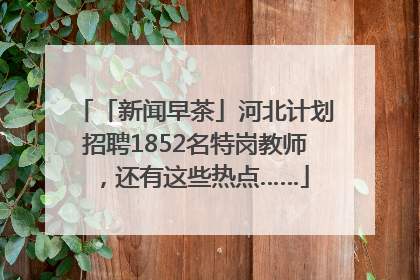 「新闻早茶」河北计划招聘1852名特岗教师，还有这些热点……