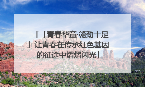 「青春华章·赣劲十足」让青春在传承红色基因的征途中熠熠闪光