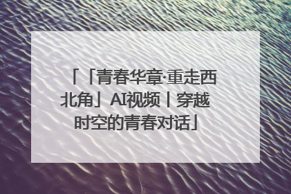 「青春华章·重走西北角」AI视频丨穿越时空的青春对话