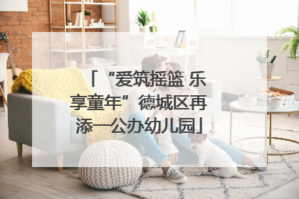 “爱筑摇篮 乐享童年”德城区再添一公办幼儿园