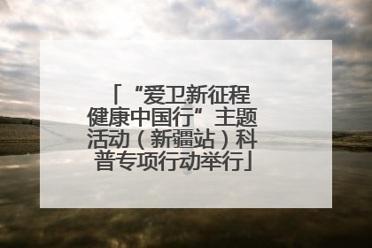 “爱卫新征程 健康中国行”主题活动（新疆站）科普专项行动举行