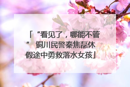 “看见了，哪能不管” 铜川民警秦焦磊休假途中勇救落水女孩