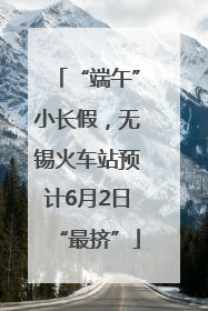 “端午”小长假，无锡火车站预计6月2日“最挤”