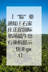 “粽”要通知！石家庄正定国际机场端午出行乘机提示，快来get