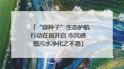 “绿种子”生态护航行动在昆开启 市民感慨污水净化之不易