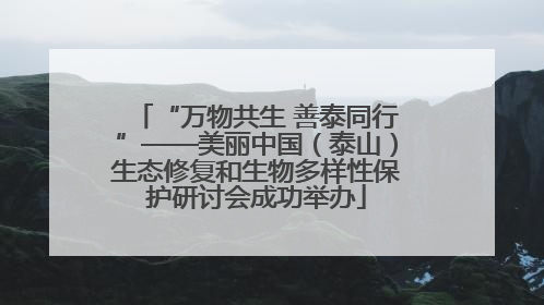 “万物共生 善泰同行”——美丽中国（泰山）生态修复和生物多样性保护研讨会成功举办