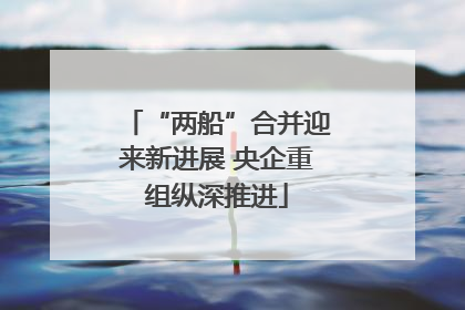“两船”合并迎来新进展 央企重组纵深推进