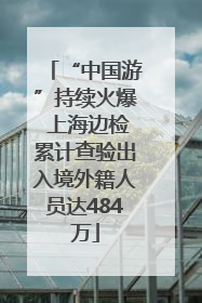 “中国游”持续火爆 上海边检累计查验出入境外籍人员达484万