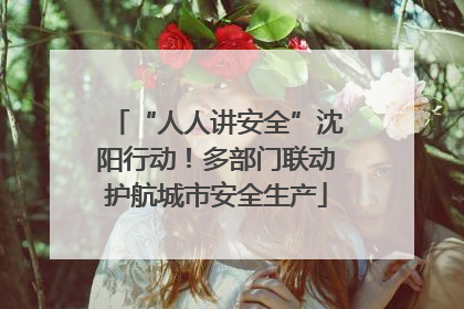 “人人讲安全”沈阳行动！多部门联动护航城市安全生产