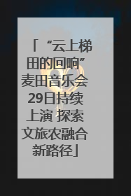 “云上梯田的回响”麦田音乐会29日持续上演 探索文旅农融合新路径