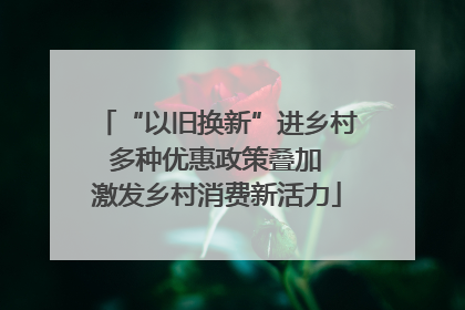 “以旧换新”进乡村 多种优惠政策叠加 激发乡村消费新活力
