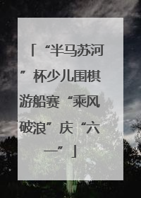 “半马苏河”杯少儿围棋游船赛“乘风破浪”庆“六一”