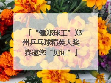 “健郑球王”郑州乒乓球精英大奖赛邀您“见证”