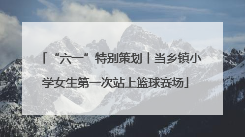 “六一”特别策划丨当乡镇小学女生第一次站上篮球赛场