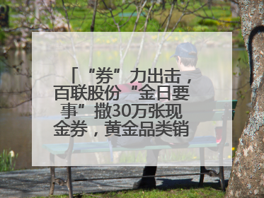 “券”力出击，百联股份“金日要事”撒30万张现金券，黄金品类销售翻七倍
