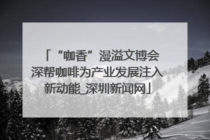 “咖香”漫溢文博会 深帮咖啡为产业发展注入新动能_深圳新闻网