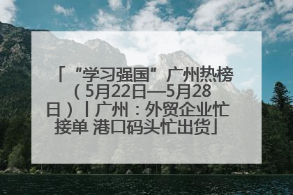 “学习强国”广州热榜（5月22日—5月28日）丨广州：外贸企业忙接单 港口码头忙出货
