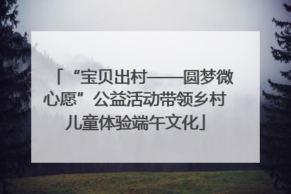 “宝贝出村——圆梦微心愿”公益活动带领乡村儿童体验端午文化