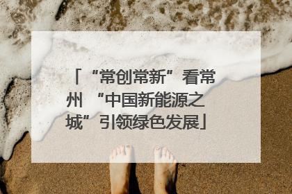 “常创常新”看常州 “中国新能源之城”引领绿色发展