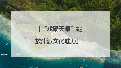 “戏聚天津”绽放津派文化魅力