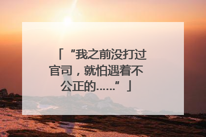 “我之前没打过官司，就怕遇着不公正的……”