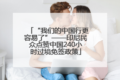 “我们的中国行更容易了”——印尼民众点赞中国240小时过境免签政策
