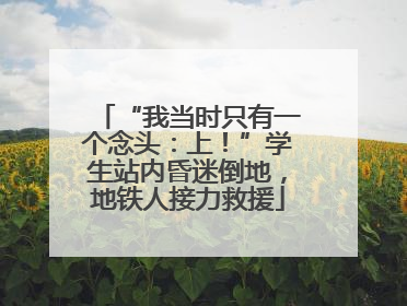 “我当时只有一个念头：上！”学生站内昏迷倒地，地铁人接力救援