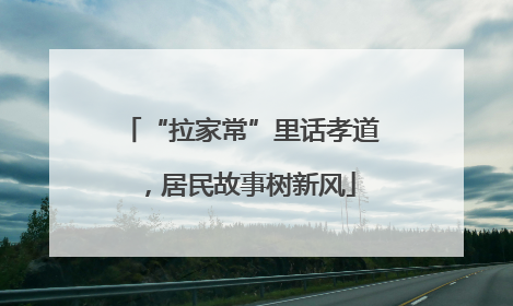“拉家常”里话孝道，居民故事树新风