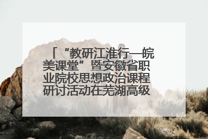 “教研江淮行—皖美课堂”暨安徽省职业院校思想政治课程研讨活动在芜湖高级职业技术学校举行