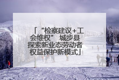 “检察建议+工会维权” 城步县探索新业态劳动者权益保护新模式