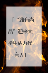 “潍有尚品”迎来大学生活力代言人