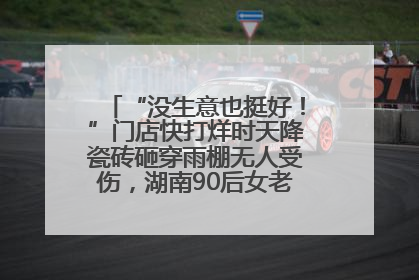 “没生意也挺好！”门店快打烊时天降瓷砖砸穿雨棚无人受伤，湖南90后女老板心态超好