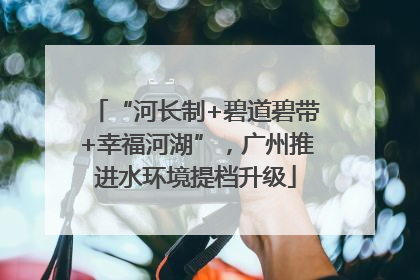 “河长制+碧道碧带+幸福河湖”，广州推进水环境提档升级