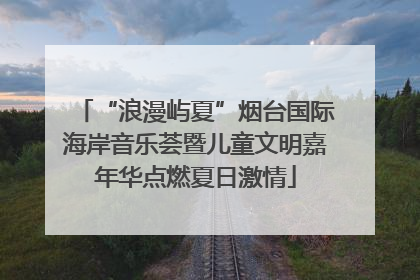 “浪漫屿夏”烟台国际海岸音乐荟暨儿童文明嘉年华点燃夏日激情