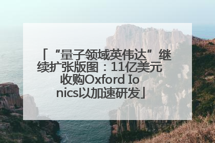 “量子领域英伟达”继续扩张版图：11亿美元收购Oxford Ionics以加速研发