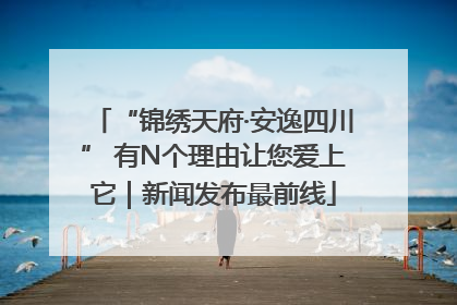 “锦绣天府·安逸四川” 有N个理由让您爱上它｜新闻发布最前线