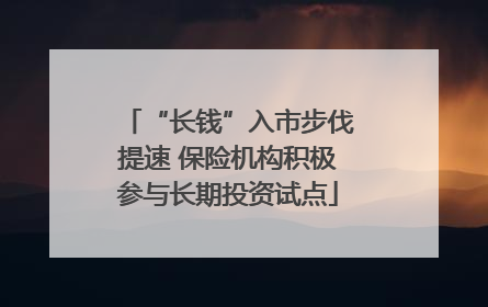 “长钱”入市步伐提速 保险机构积极参与长期投资试点